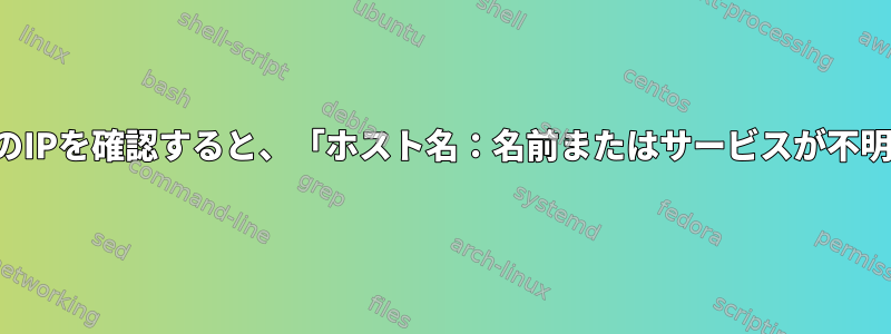 ホスト名のIPを確認すると、「ホスト名：名前またはサービスが不明」エラー