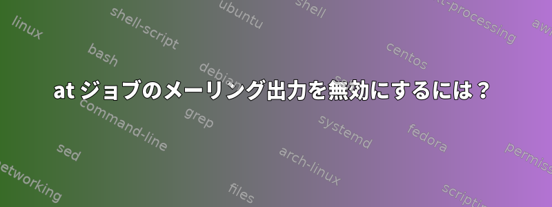 at ジョブのメーリング出力を無効にするには？