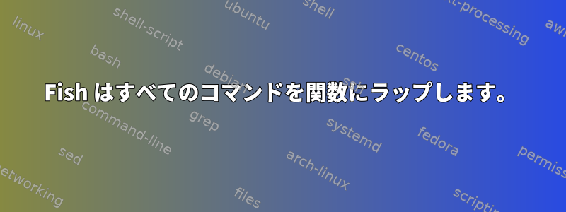 Fish はすべてのコマンドを関数にラップします。