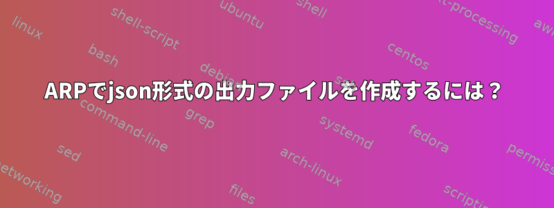 ARPでjson形式の出力ファイルを作成するには？