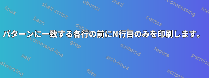 パターンに一致する各行の前にN行目のみを印刷します。