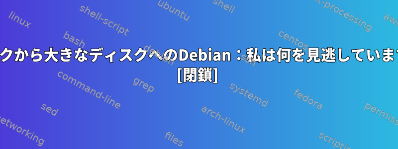 ディスクから大きなディスクへのDebian：私は何を見逃していますか？ [閉鎖]