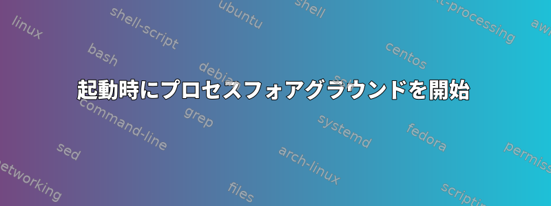 起動時にプロセスフォアグラウンドを開始