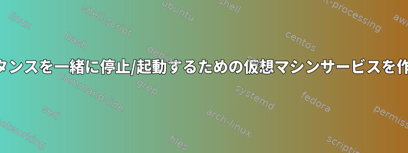 複数のインスタンスを一緒に停止/起動するための仮想マシンサービスを作成するには？