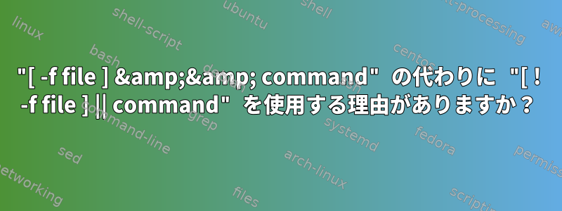 "[ -f file ] &amp;&amp; command" の代わりに "[ ! -f file ] || command" を使用する理由がありますか？