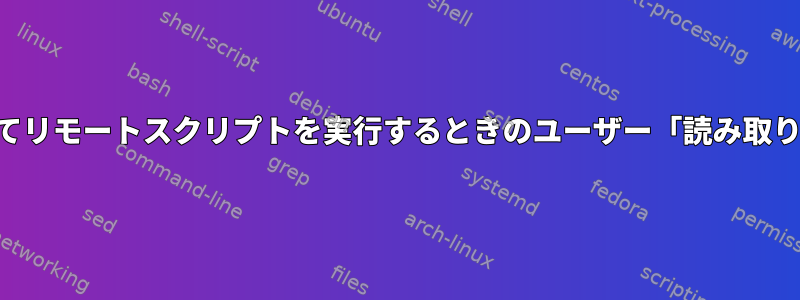 SSHを介してリモートスクリプトを実行するときのユーザー「読み取り」コマンド