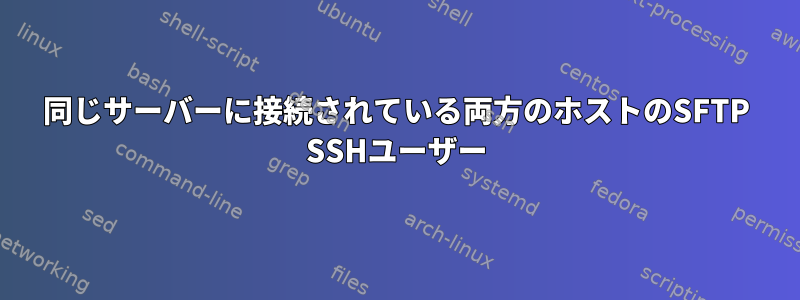 同じサーバーに接続されている両方のホストのSFTP SSHユーザー