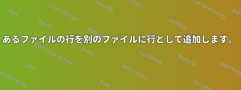 あるファイルの行を別のファイルに行として追加します。