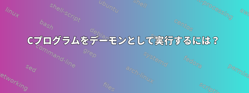 Cプログラムをデーモンとして実行するには？