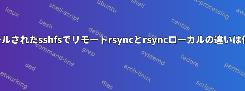 インストールされたsshfsでリモートrsyncとrsyncローカルの違いは何ですか？