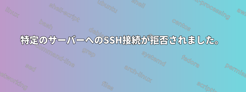 特定のサーバーへのSSH接続が拒否されました。