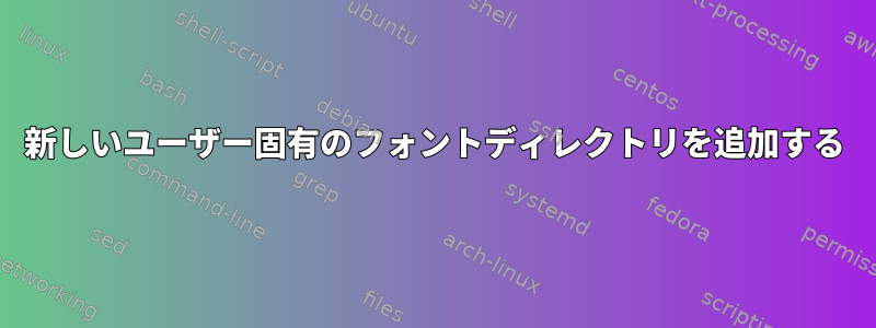 新しいユーザー固有のフォントディレクトリを追加する