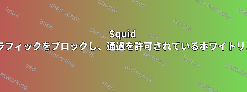 Squid 3のどの機能を使用してすべてのトラフィックをブロックし、通過を許可されているホワイトリストにサーバーを追加できますか？