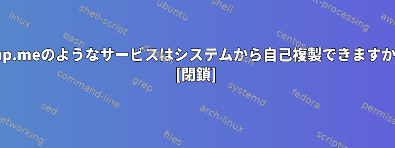 isup.meのようなサービスはシステムから自己複製できますか？ [閉鎖]