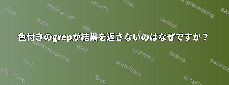 色付きのgrepが結果を返さないのはなぜですか？