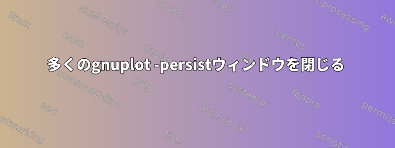 多くのgnuplot -persistウィンドウを閉じる