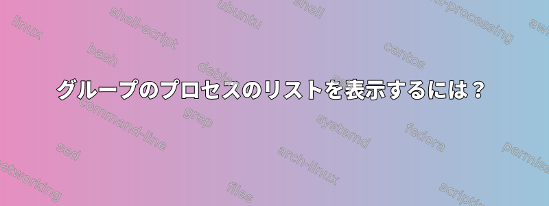 グループのプロセスのリストを表示するには？