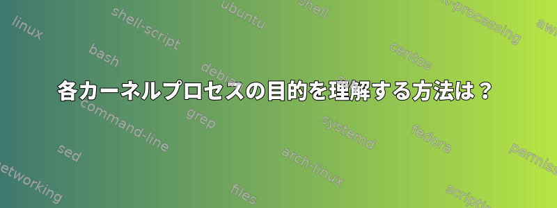 各カーネルプロセスの目的を理解する方法は？