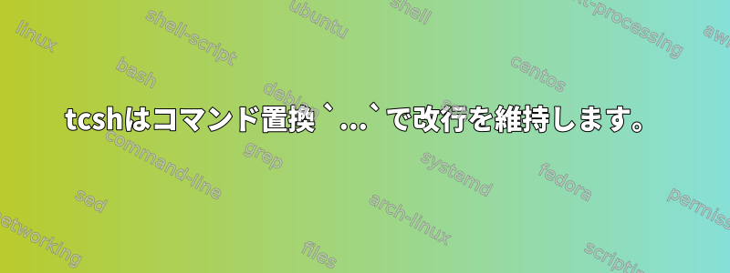 tcshはコマンド置換 `...`で改行を維持します。