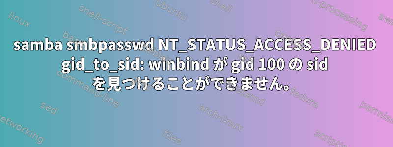 samba smbpasswd NT_STATUS_ACCESS_DENIED gid_to_sid: winbind が gid 100 の sid を見つけることができません。