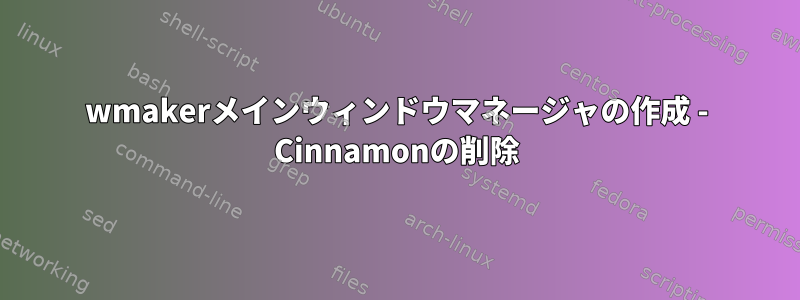 wmakerメインウィンドウマネージャの作成 - Cinnamonの削除