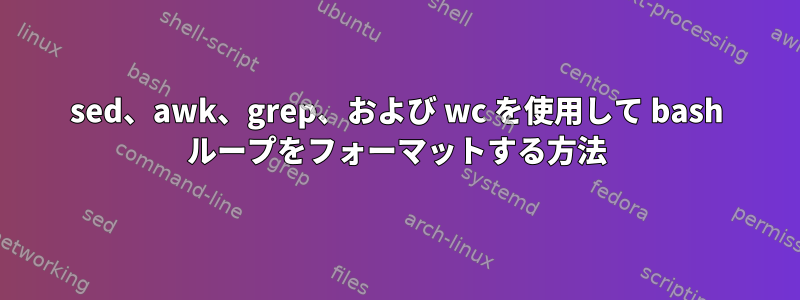 sed、awk、grep、および wc を使用して bash ループをフォーマットする方法