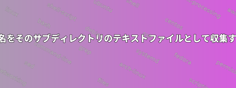 各サブディレクトリのファイル名をそのサブディレクトリのテキストファイルとして収集するにはどうすればよいですか？