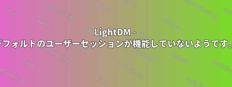 LightDM - デフォルトのユーザーセッションが機能していないようです。