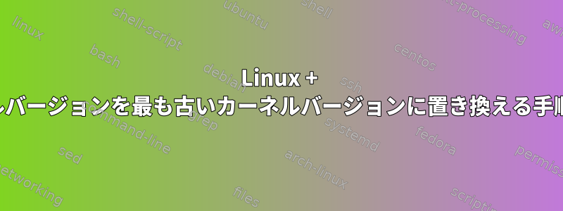 Linux + 現在のカーネルバージョンを最も古いカーネルバージョンに置き換える手順は何ですか？