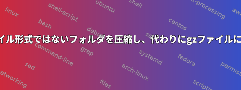 特定のファイル形式ではないフォルダを圧縮し、代わりにgzファイルに含めます。