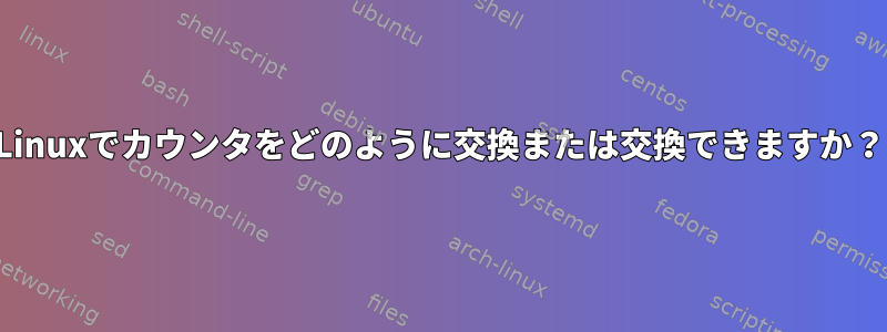 Linuxでカウンタをどのように交換または交換できますか？