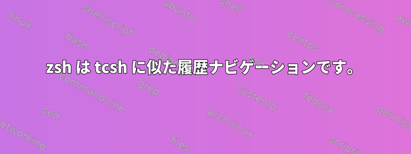 zsh は tcsh に似た履歴ナビゲーションです。