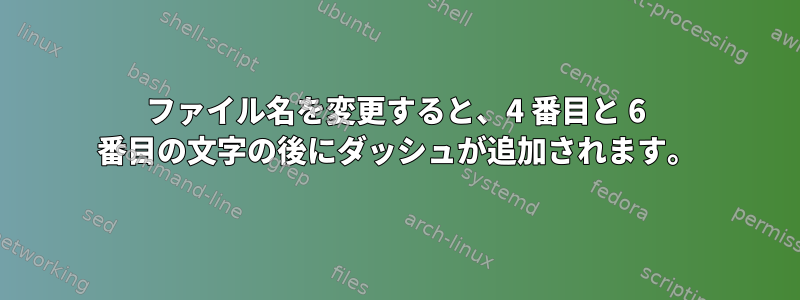 ファイル名を変更すると、4 番目と 6 番目の文字の後にダッシュが追加されます。