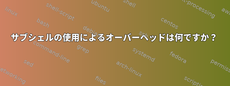 サブシェルの使用によるオーバーヘッドは何ですか？