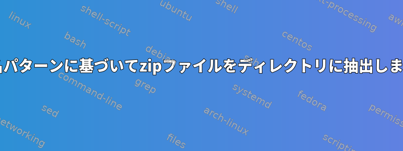 zip名パターンに基づいてzipファイルをディレクトリに抽出します。