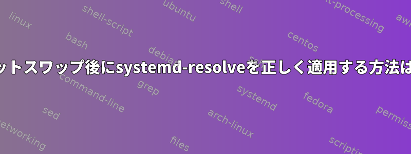 ホットスワップ後にsystemd-resolveを正しく適用する方法は？