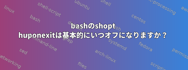 bashのshopt huponexitは基本的にいつオフになりますか？