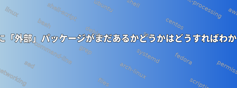 私のLinuxに「外部」パッケージがまだあるかどうかはどうすればわかりますか？