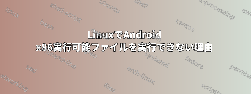 LinuxでAndroid x86実行可能ファイルを実行できない理由