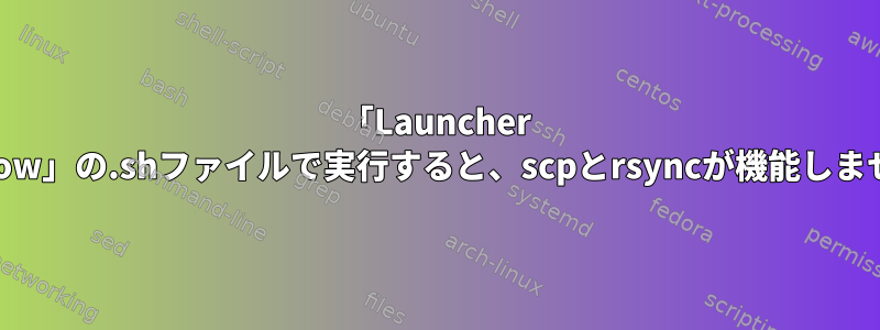 「Launcher Window」の.shファイルで実行すると、scpとrsyncが機能しません。