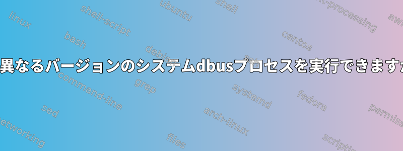 2つの異なるバージョンのシステムdbusプロセスを実行できますか？