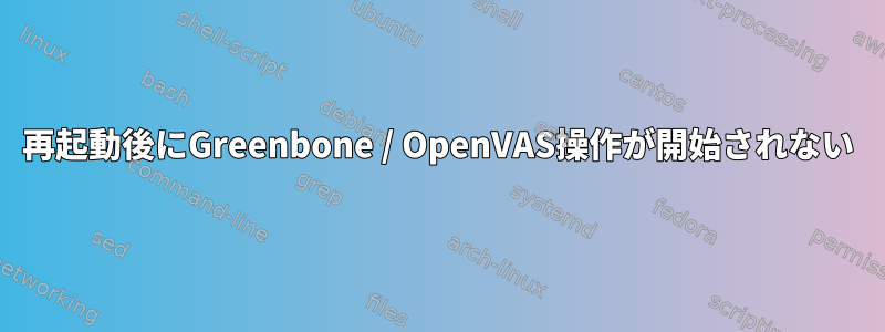 再起動後にGreenbone / OpenVAS操作が開始されない