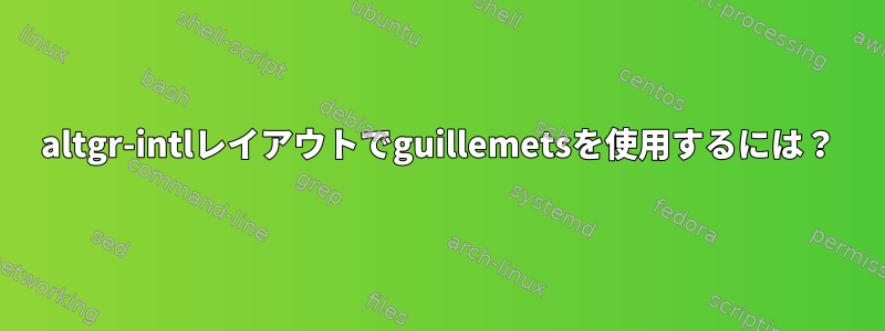 altgr-intlレイアウトでguillemetsを使用するには？