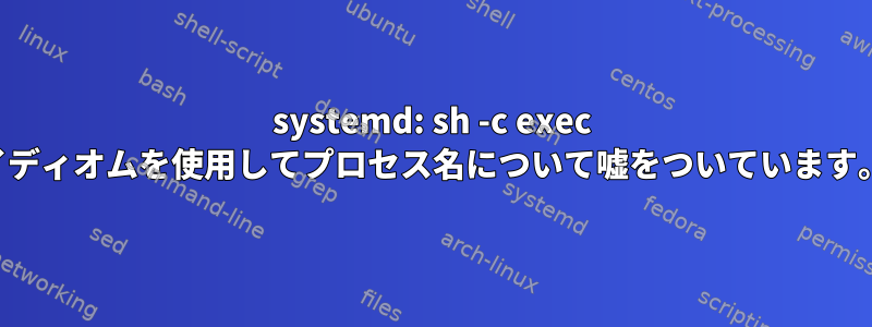 systemd: sh -c exec イディオムを使用してプロセス名について嘘をついています。