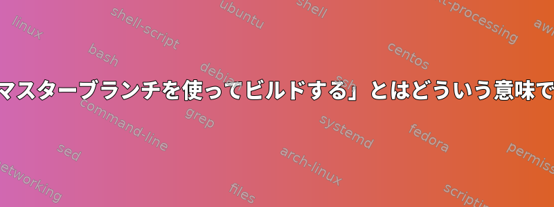 「...のマスターブランチを使ってビルドする」とはどういう意味ですか？