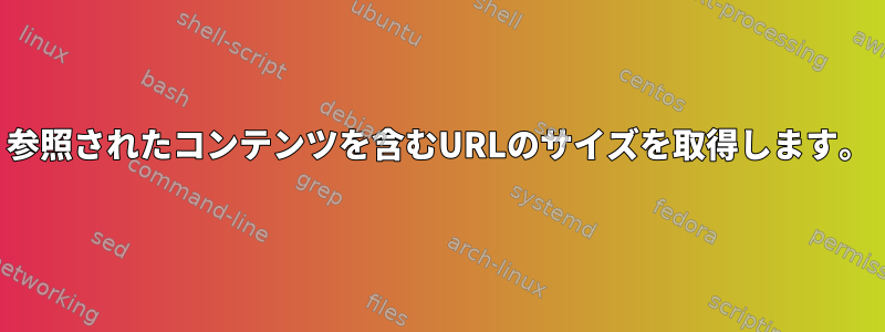 参照されたコンテンツを含むURLのサイズを取得します。