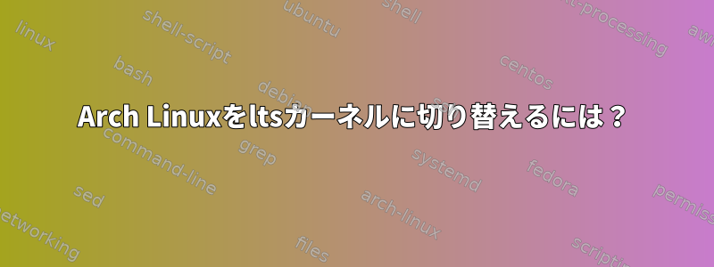 Arch Linuxをltsカーネルに切り替えるには？