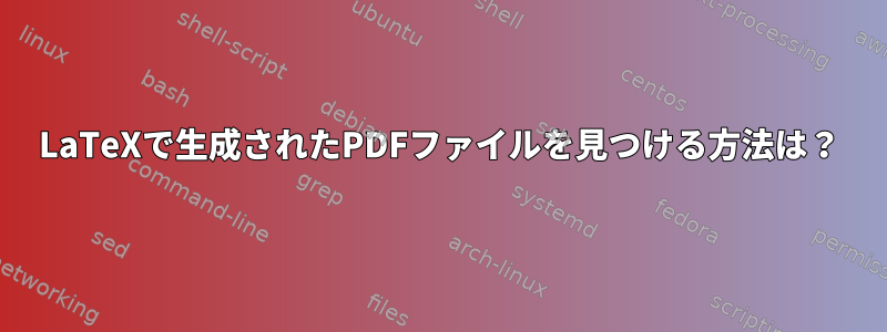 LaTeXで生成されたPDFファイルを見つける方法は？