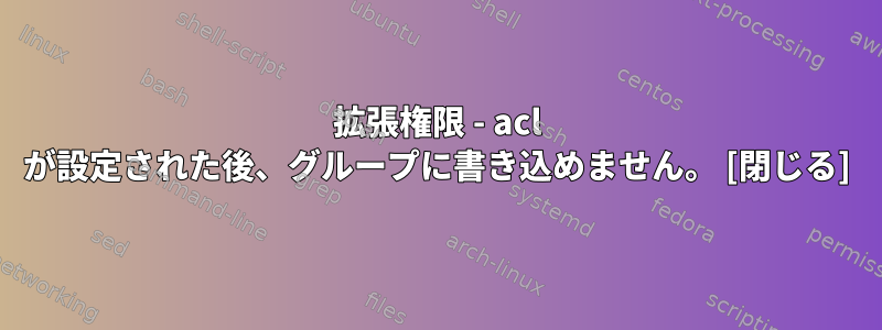 拡張権限 - acl が設定された後、グループに書き込めません。 [閉じる]