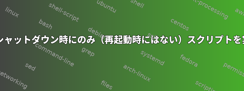 Systemd：シャットダウン時にのみ（再起動時にはない）スクリプトを実行する方法